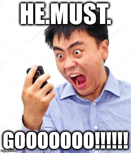 He. Must. GO! | HE.MUST. GOOOOOOO!!!!!! | image tagged in funny | made w/ Imgflip meme maker