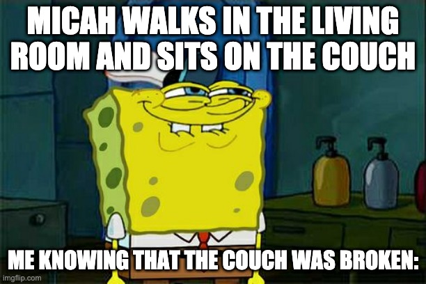 Don't You Squidward Meme | MICAH WALKS IN THE LIVING ROOM AND SITS ON THE COUCH; ME KNOWING THAT THE COUCH WAS BROKEN: | image tagged in memes,don't you squidward | made w/ Imgflip meme maker
