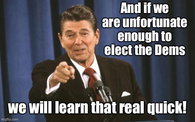 Ronald Reagan | And if we are unfortunate enough to elect the Dems we will learn that real quick! | image tagged in ronald reagan | made w/ Imgflip meme maker