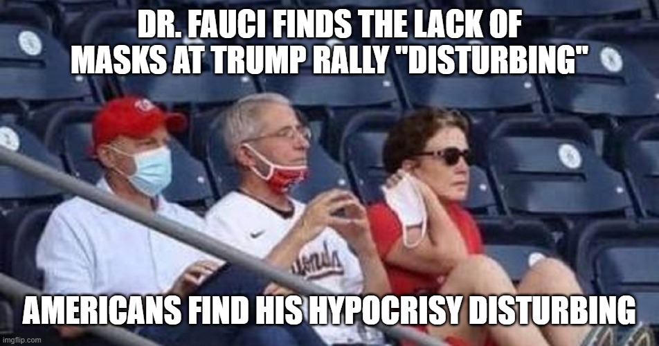 maskless Fauci | DR. FAUCI FINDS THE LACK OF MASKS AT TRUMP RALLY "DISTURBING"; AMERICANS FIND HIS HYPOCRISY DISTURBING | image tagged in maskless fauci | made w/ Imgflip meme maker