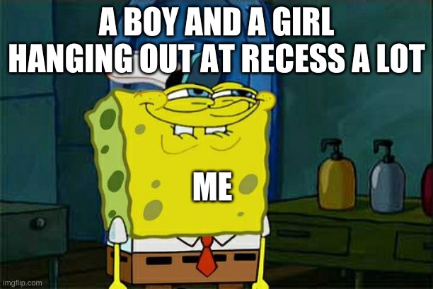 Don't You Squidward Meme | A BOY AND A GIRL HANGING OUT AT RECESS A LOT; ME | image tagged in memes,don't you squidward | made w/ Imgflip meme maker