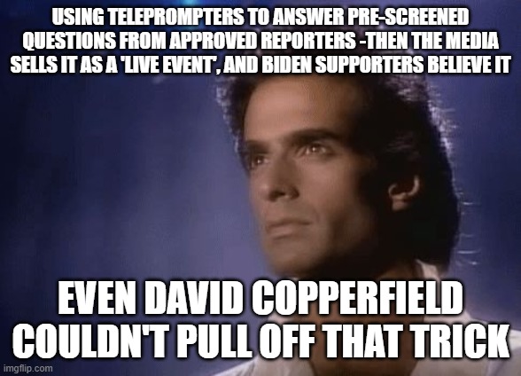 Joe Biden master faker | USING TELEPROMPTERS TO ANSWER PRE-SCREENED QUESTIONS FROM APPROVED REPORTERS -THEN THE MEDIA SELLS IT AS A 'LIVE EVENT', AND BIDEN SUPPORTERS BELIEVE IT; EVEN DAVID COPPERFIELD COULDN'T PULL OFF THAT TRICK | image tagged in david copperfield magic | made w/ Imgflip meme maker