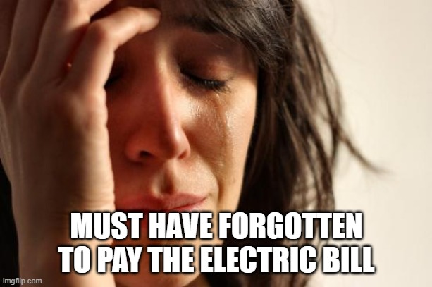First World Problems Meme | MUST HAVE FORGOTTEN TO PAY THE ELECTRIC BILL | image tagged in memes,first world problems | made w/ Imgflip meme maker
