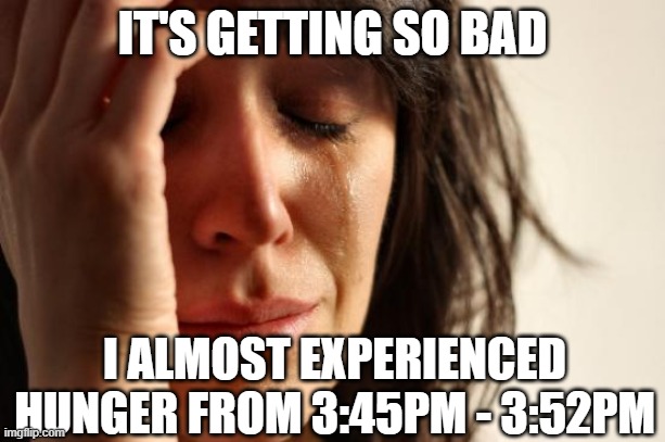 First World Problems Meme | IT'S GETTING SO BAD; I ALMOST EXPERIENCED HUNGER FROM 3:45PM - 3:52PM | image tagged in memes,first world problems | made w/ Imgflip meme maker