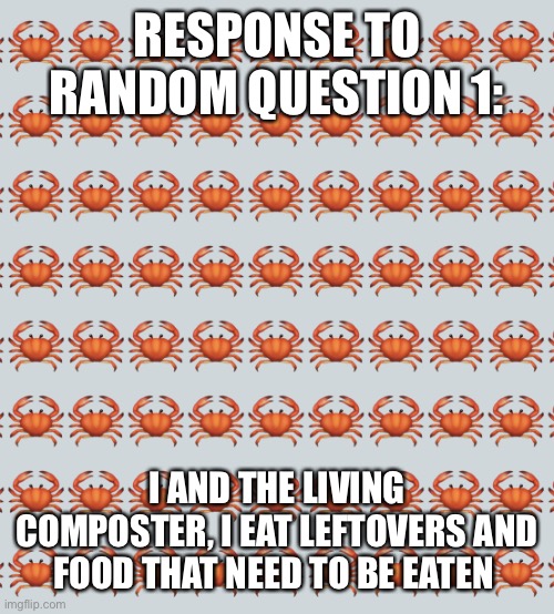 Random question 1 | RESPONSE TO RANDOM QUESTION 1:; I AND THE LIVING COMPOSTER, I EAT LEFTOVERS AND FOOD THAT NEED TO BE EATEN | image tagged in crab background | made w/ Imgflip meme maker