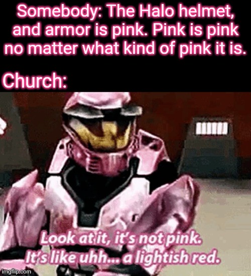 I made this meme especially for MemoriesOfChurch. | Somebody: The Halo helmet, and armor is pink. Pink is pink no matter what kind of pink it is. Church: | image tagged in memes,meme,dank memes,halo,dank meme,colors | made w/ Imgflip meme maker