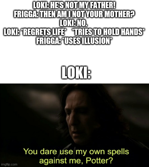 He's Not My Father! | LOKI: HE'S NOT MY FATHER!
FRIGGA: THEN AM I NOT YOUR MOTHER?
LOKI: NO. 
LOKI: *REGRETS LIFE*    *TRIES TO HOLD HANDS*
FRIGGA: *USES ILLUSION*; LOKI: | image tagged in you dare use my own spells against me | made w/ Imgflip meme maker