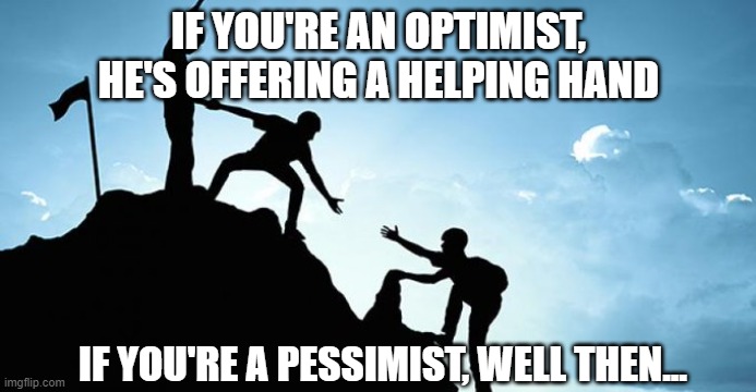  IF YOU'RE AN OPTIMIST, HE'S OFFERING A HELPING HAND; IF YOU'RE A PESSIMIST, WELL THEN... | image tagged in helping,helping hand,climbing,inspiration | made w/ Imgflip meme maker