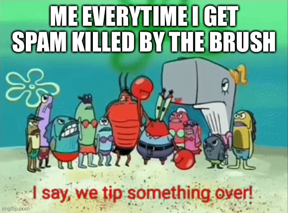 EVERY. SINGLE. TIME. WITH. THE. INK BRUSH. | ME EVERYTIME I GET SPAM KILLED BY THE BRUSH | image tagged in i say we tip something over,splatoon,rage,memes | made w/ Imgflip meme maker