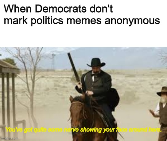 When Democrats don't mark politics memes anonymous; You've got quite some nerve showing your face around here. | image tagged in politics,memes,funny,dank,democrats | made w/ Imgflip meme maker