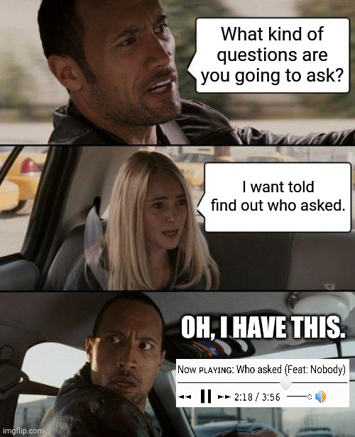 The Rock Driving | What kind of questions are you going to ask? I want told find out who asked. OH, I HAVE THIS. | image tagged in memes,the rock driving,funny,who asked,gifs,crossover | made w/ Imgflip meme maker