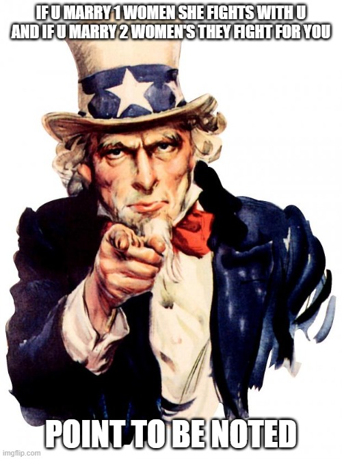 Uncle Sam Meme | IF U MARRY 1 WOMEN SHE FIGHTS WITH U AND IF U MARRY 2 WOMEN'S THEY FIGHT FOR YOU; POINT TO BE NOTED | image tagged in memes,uncle sam | made w/ Imgflip meme maker