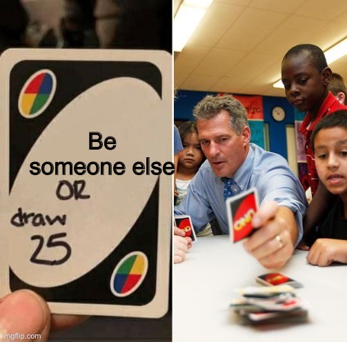 Draw 25 doesn't draw | Be someone else | image tagged in draw 25 doesn't draw | made w/ Imgflip meme maker