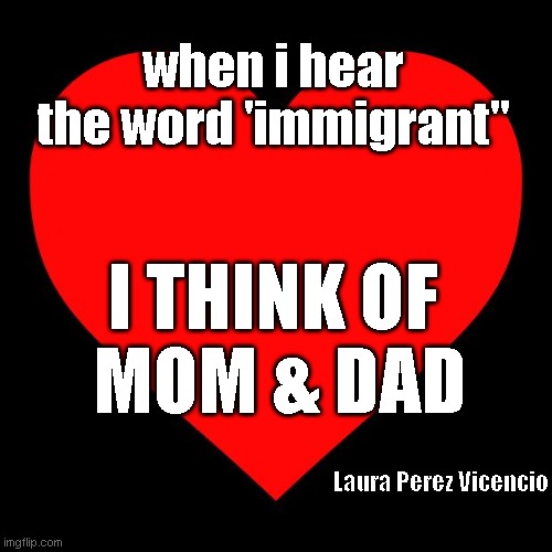When I hear the word "immigrant" | when i hear the word 'immigrant"; I THINK OF 
MOM & DAD; Laura Perez Vicencio | image tagged in heart | made w/ Imgflip meme maker