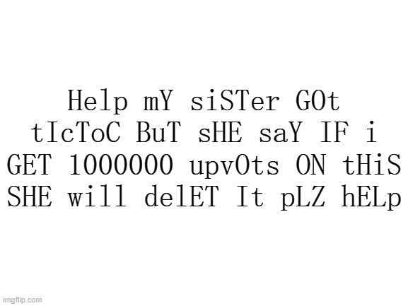 Blank White Template | Help mY siSTer GOt tIcToC BuT sHE saY IF i GET 1000000 upvOts ON tHiS SHE will delET It pLZ hELp | image tagged in blank white template | made w/ Imgflip meme maker