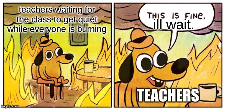 This Is Fine Meme | teachers waiting for the class to get quiet while everyone is burning ill wait. TEACHERS | image tagged in memes,this is fine | made w/ Imgflip meme maker