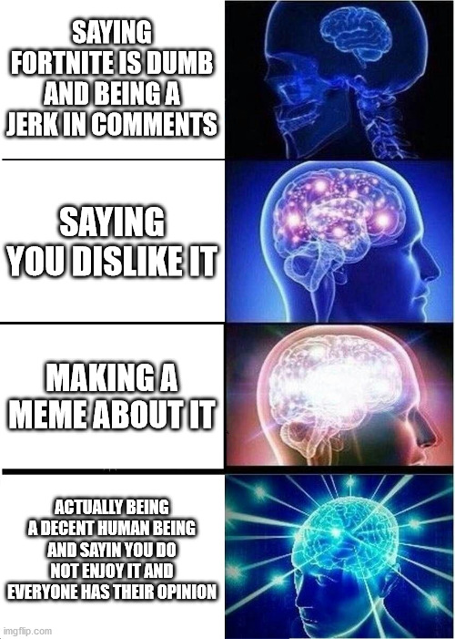 Expanding Brain | SAYING FORTNITE IS DUMB AND BEING A JERK IN COMMENTS; SAYING YOU DISLIKE IT; MAKING A MEME ABOUT IT; ACTUALLY BEING A DECENT HUMAN BEING AND SAYIN YOU DO NOT ENJOY IT AND EVERYONE HAS THEIR OPINION | image tagged in memes,expanding brain | made w/ Imgflip meme maker
