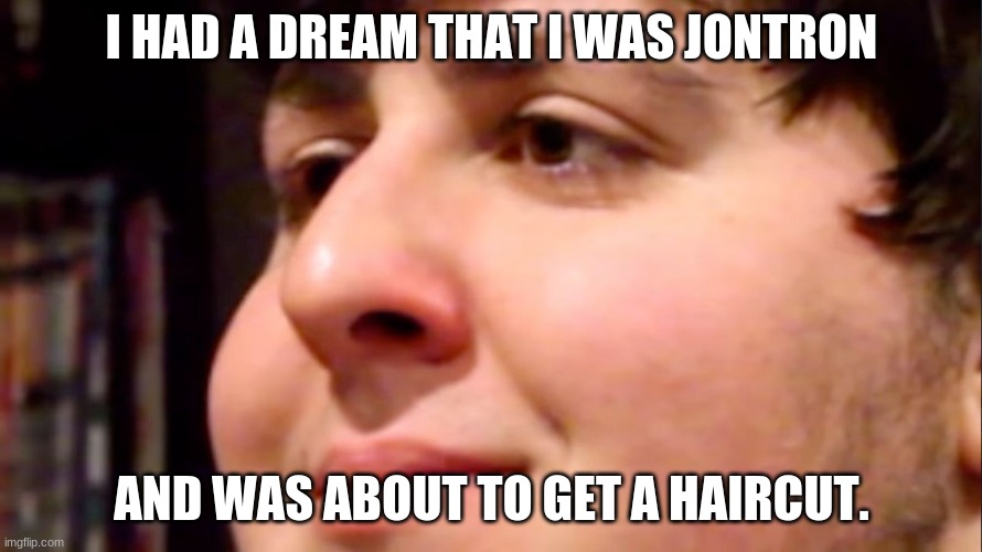 Idk either! | I HAD A DREAM THAT I WAS JONTRON; AND WAS ABOUT TO GET A HAIRCUT. | image tagged in jontron internal screaming,memes,dreams,haircut,jontron,why | made w/ Imgflip meme maker