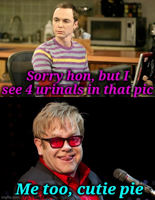 Sorry hon, but I see 4 urinals in that pic Me too, cutie pie | image tagged in sheldon big bang theory,elton john | made w/ Imgflip meme maker