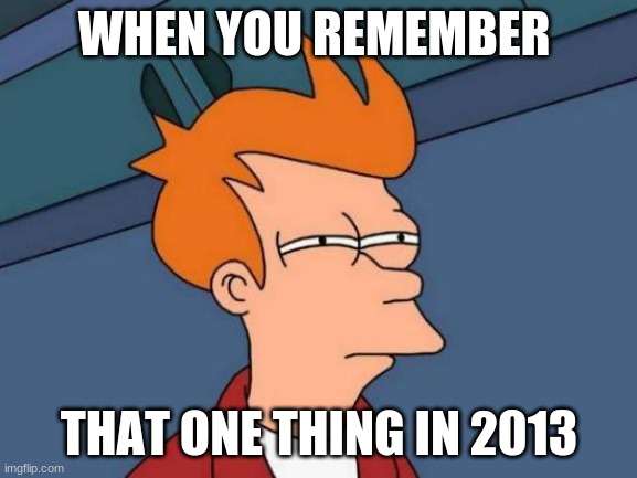 Futurama Fry | WHEN YOU REMEMBER; THAT ONE THING IN 2013 | image tagged in memes,futurama fry | made w/ Imgflip meme maker