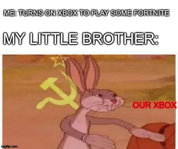 communist bugs bunny | ME: TURNS ON XBOX TO PLAY SOME FORTNITE; MY LITTLE BROTHER:; OUR XBOX | image tagged in communist bugs bunny | made w/ Imgflip meme maker