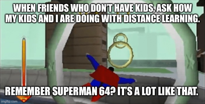 Distance learning | WHEN FRIENDS WHO DON’T HAVE KIDS, ASK HOW MY KIDS AND I ARE DOING WITH DISTANCE LEARNING. REMEMBER SUPERMAN 64? IT’S A LOT LIKE THAT. | image tagged in memes | made w/ Imgflip meme maker