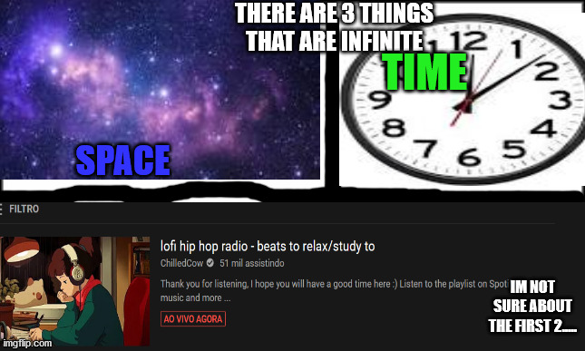 this is true | THERE ARE 3 THINGS THAT ARE INFINITE; TIME; SPACE; IM NOT SURE ABOUT THE FIRST 2..... | image tagged in memes,truth,youtube,video | made w/ Imgflip meme maker