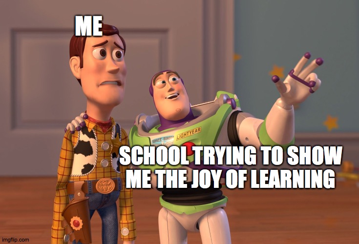 X, X Everywhere | ME; SCHOOL TRYING TO SHOW ME THE JOY OF LEARNING | image tagged in memes,x x everywhere | made w/ Imgflip meme maker