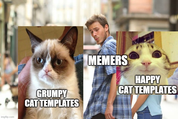this is true | MEMERS; HAPPY CAT TEMPLATES; GRUMPY CAT TEMPLATES | image tagged in memes,distracted boyfriend,cats,animals,imgflip users,funny | made w/ Imgflip meme maker