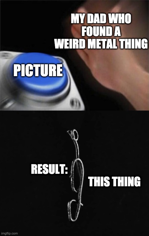 weird metal thing | MY DAD WHO FOUND A WEIRD METAL THING; PICTURE; RESULT:                                                               THIS THING | image tagged in memes,blank nut button,metal,thing,dad | made w/ Imgflip meme maker