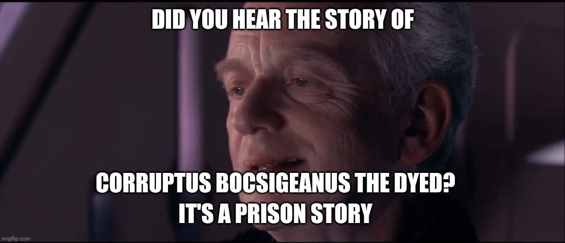 #Robu | DID YOU HEAR THE STORY OF; CORRUPTUS BOCSIGEANUS THE DYED? IT'S A PRISON STORY | image tagged in palpatine ironic | made w/ Imgflip meme maker