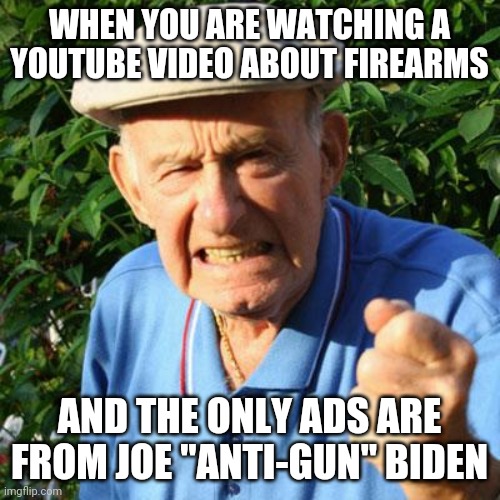 Youtube, fix your analytics! Its poor taste to see Joe Biden ads during AR-15 videos! Mr. Ban-all-guns himself! | WHEN YOU ARE WATCHING A YOUTUBE VIDEO ABOUT FIREARMS; AND THE ONLY ADS ARE FROM JOE "ANTI-GUN" BIDEN | image tagged in angry old man,joe biden,ads,firearms | made w/ Imgflip meme maker