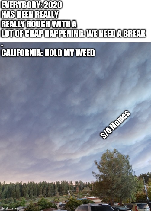 California smoke | EVERYBODY: 2020 HAS BEEN REALLY REALLY ROUGH WITH A LOT OF CRAP HAPPENING. WE NEED A BREAK
.
CALIFORNIA: HOLD MY WEED; S/O Memes | image tagged in california smoke clouds | made w/ Imgflip meme maker