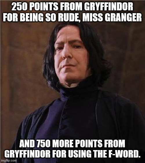 snape | 250 POINTS FROM GRYFFINDOR FOR BEING SO RUDE, MISS GRANGER AND 750 MORE POINTS FROM GRYFFINDOR FOR USING THE F-WORD. | image tagged in snape | made w/ Imgflip meme maker