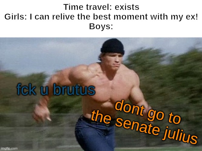 Time travel: exists
Girls: I can relive the best moment with my ex!
Boys:; fck u brutus; dont go to the senate julius | image tagged in blank white template,running arnold | made w/ Imgflip meme maker