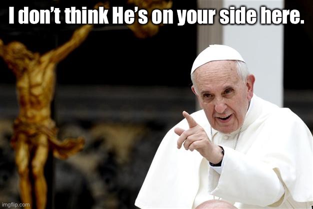 angry pope francis | I don’t think He’s on your side here. | image tagged in angry pope francis | made w/ Imgflip meme maker