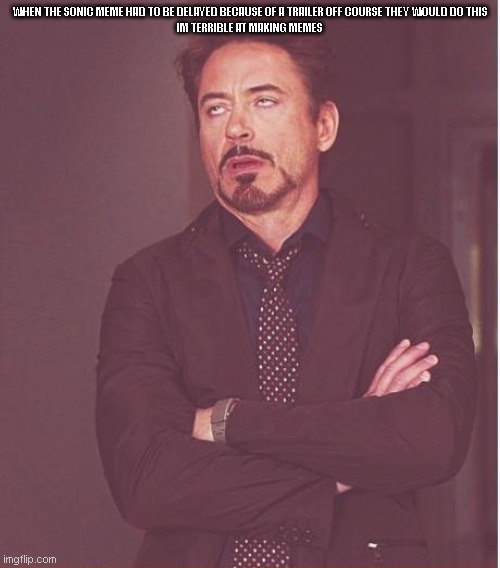 Face You Make Robert Downey Jr | WHEN THE SONIC MEME HAD TO BE DELAYED BECAUSE OF A TRAILER OFF COURSE THEY WOULD DO THIS
















IM TERRIBLE AT MAKING MEMES | image tagged in memes,face you make robert downey jr | made w/ Imgflip meme maker