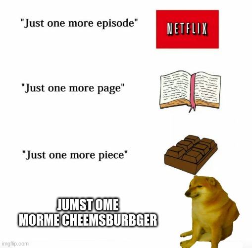 lol | JUMST OME MORME CHEEMSBURBGER | image tagged in just one more,cheems | made w/ Imgflip meme maker