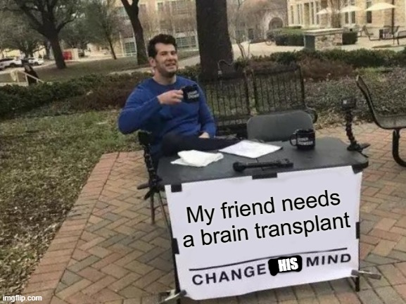 Change his mind | My friend needs a brain transplant; HIS | image tagged in memes,change my mind | made w/ Imgflip meme maker