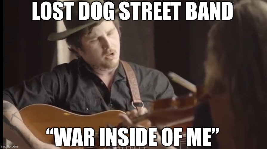 Not a huge country/bluegrass fan but this hit me in the feels - link in the comments | LOST DOG STREET BAND; “WAR INSIDE OF ME” | image tagged in lost dog street band,war inside of me,drug addiction,change,hope and change | made w/ Imgflip meme maker