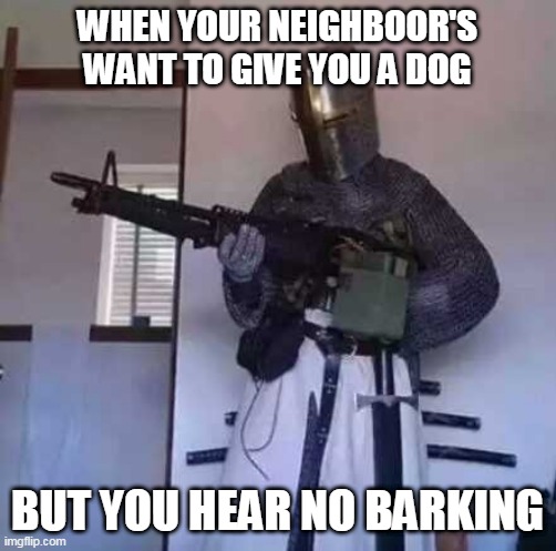 Crusader knight with M60 Machine Gun | WHEN YOUR NEIGHBOOR'S WANT TO GIVE YOU A DOG; BUT YOU HEAR NO BARKING | image tagged in crusader knight with m60 machine gun | made w/ Imgflip meme maker