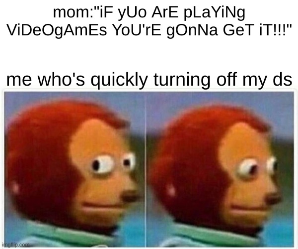Monkey Puppet | mom:"iF yUo ArE pLaYiNg ViDeOgAmEs YoU'rE gOnNa GeT iT!!!"; me who's quickly turning off my ds | image tagged in memes,monkey puppet | made w/ Imgflip meme maker