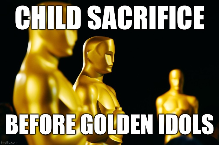 Trading treasure for dead bodies | CHILD SACRIFICE; BEFORE GOLDEN IDOLS | image tagged in oscars,scumbag hollywood,memes,child sacrifice,baal,moloch | made w/ Imgflip meme maker