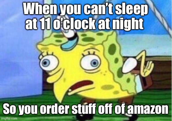 Literally | When you can’t sleep at 11 o’clock at night; So you order stuff off of amazon | image tagged in memes,mocking spongebob | made w/ Imgflip meme maker