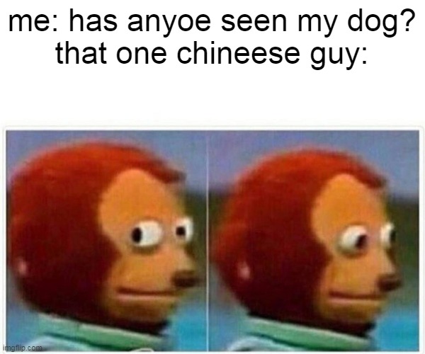 Dah doggo | me: has anyoe seen my dog?
that one chineese guy: | image tagged in memes,monkey puppet | made w/ Imgflip meme maker