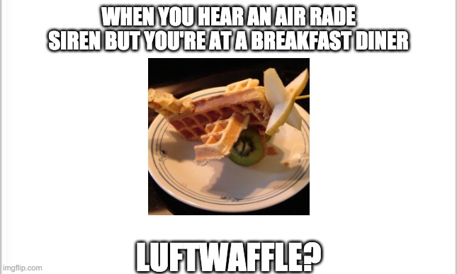 white background | WHEN YOU HEAR AN AIR RADE SIREN BUT YOU'RE AT A BREAKFAST DINER; LUFTWAFFLE? | image tagged in white background | made w/ Imgflip meme maker