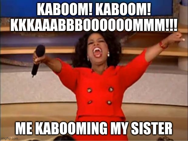 Oprah You Get A Meme | KABOOM! KABOOM! KKKAAABBBOOOOOOMMM!!! ME KABOOMING MY SISTER | image tagged in memes,oprah you get a | made w/ Imgflip meme maker