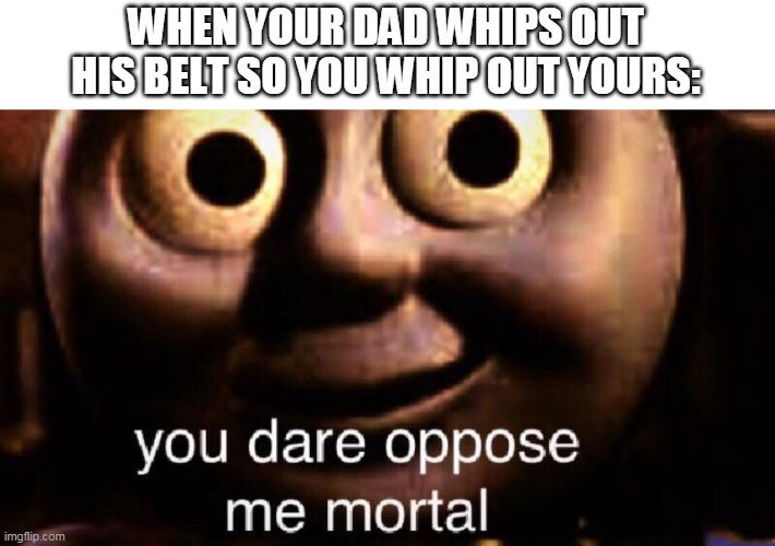 You dare oppose me mortal | WHEN YOUR DAD WHIPS OUT HIS BELT SO YOU WHIP OUT YOURS: | image tagged in you dare oppose me mortal | made w/ Imgflip meme maker