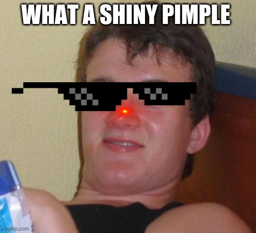 10 Guy | WHAT A SHINY PIMPLE | image tagged in memes,10 guy | made w/ Imgflip meme maker