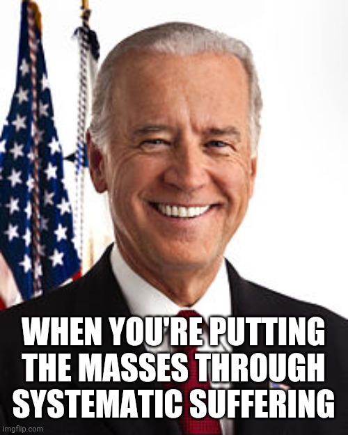 Joe Biden Meme | WHEN YOU'RE PUTTING THE MASSES THROUGH SYSTEMATIC SUFFERING | image tagged in memes,joe biden | made w/ Imgflip meme maker